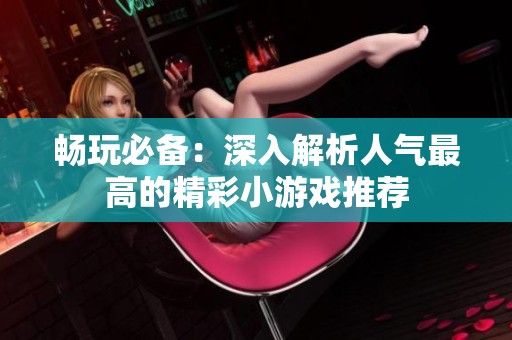 畅玩必备：深入解析人气最高的精彩小游戏推荐
