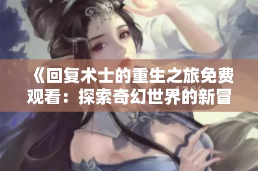 《回复术士的重生之旅免费观看：探索奇幻世界的新冒险》