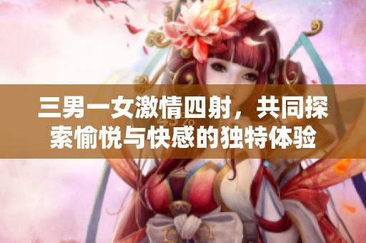 三男一女激情四射，共同探索愉悦与快感的独特体验