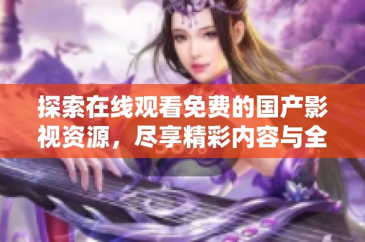 探索在线观看免费的国产影视资源，尽享精彩内容与全新体验