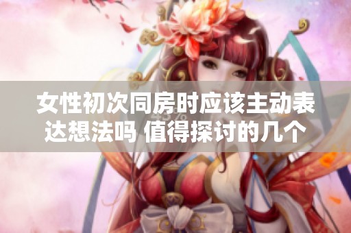 女性初次同房时应该主动表达想法吗 值得探讨的几个关键问题