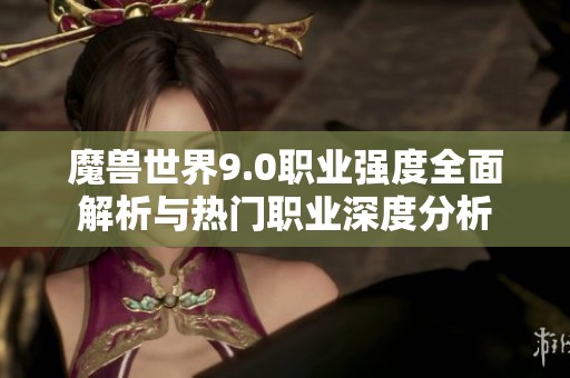 魔兽世界9.0职业强度全面解析与热门职业深度分析