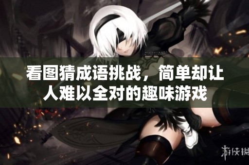 看图猜成语挑战，简单却让人难以全对的趣味游戏
