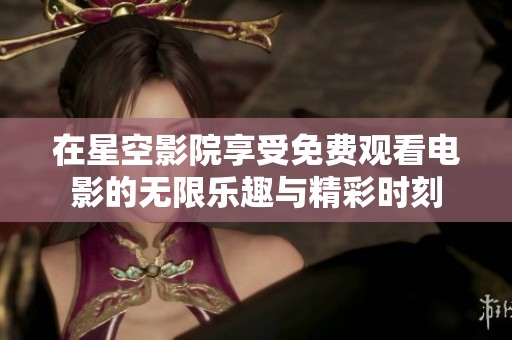 在星空影院享受免费观看电影的无限乐趣与精彩时刻