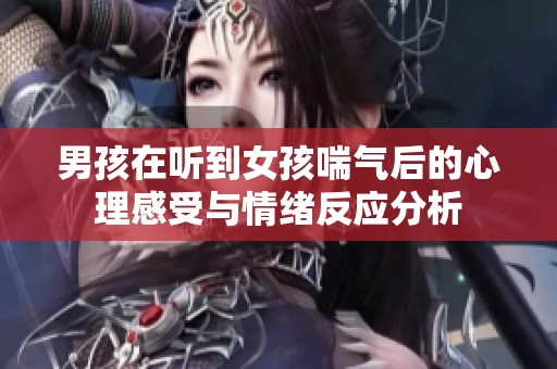 男孩在听到女孩喘气后的心理感受与情绪反应分析