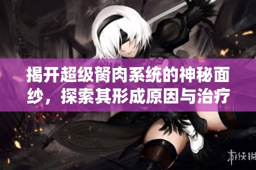 揭开超级胬肉系统的神秘面纱，探索其形成原因与治疗方法