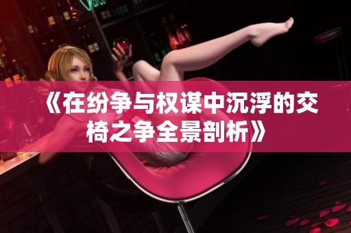 《在纷争与权谋中沉浮的交椅之争全景剖析》