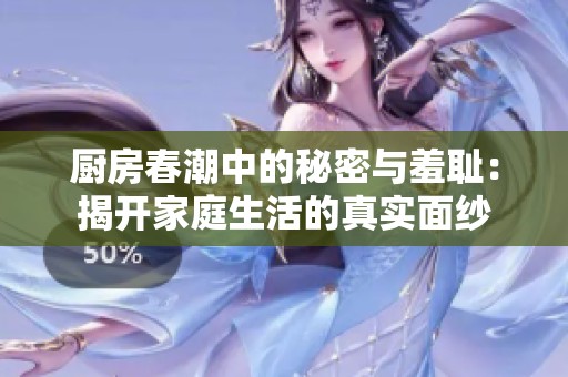 厨房春潮中的秘密与羞耻：揭开家庭生活的真实面纱