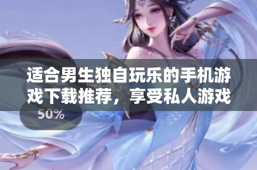 适合男生独自玩乐的手机游戏下载推荐，享受私人游戏时光