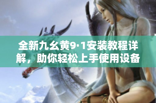 全新九幺黄9·1安装教程详解，助你轻松上手使用设备