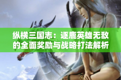 纵横三国志：逐鹿英雄无敌的全面奖励与战略打法解析