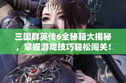 三国群英传6全秘籍大揭秘，掌握游戏技巧轻松闯关！