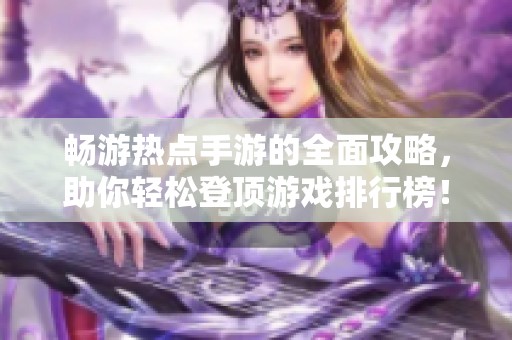 畅游热点手游的全面攻略，助你轻松登顶游戏排行榜！