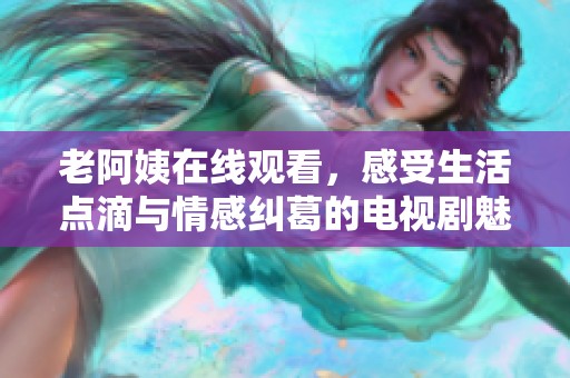 老阿姨在线观看，感受生活点滴与情感纠葛的电视剧魅力