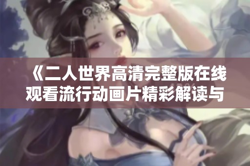 《二人世界高清完整版在线观看流行动画片精彩解读与观影指南》