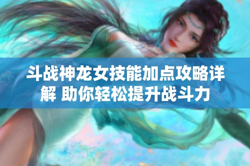 斗战神龙女技能加点攻略详解 助你轻松提升战斗力