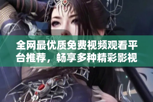 全网最优质免费视频观看平台推荐，畅享多种精彩影视内容无压力