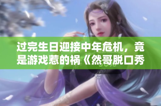 过完生日迎接中年危机，竟是游戏惹的祸《然哥脱口秀》揭秘真相