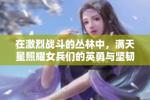 在激烈战斗的丛林中，满天星照耀女兵们的英勇与坚韧