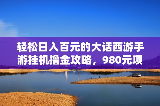 轻松日入百元的大话西游手游挂机撸金攻略，980元项目详解