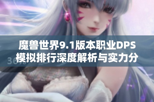 魔兽世界9.1版本职业DPS模拟排行深度解析与实力分析