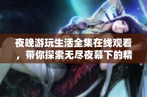 夜晚游玩生活全集在线观看，带你探索无尽夜幕下的精彩活动与趣事