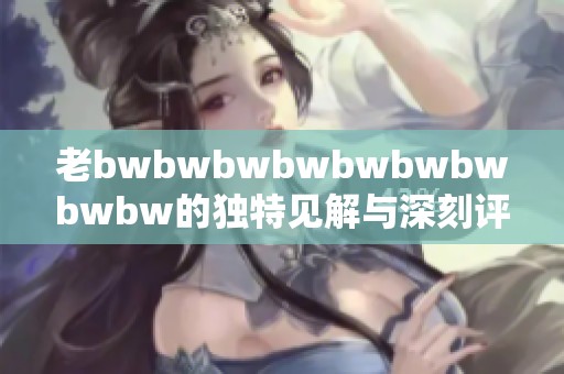 老bwbwbwbwbwbwbwbwbw的独特见解与深刻评价分析分享