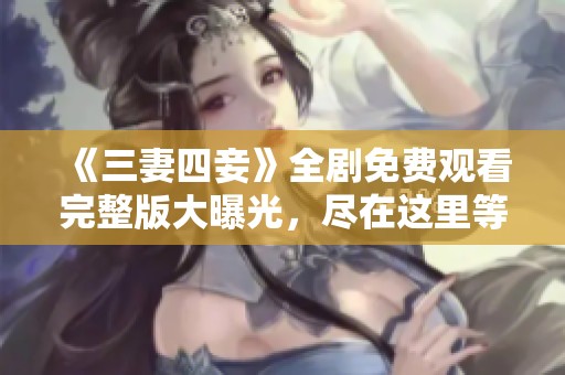 《三妻四妾》全剧免费观看完整版大曝光，尽在这里等你来探秘！
