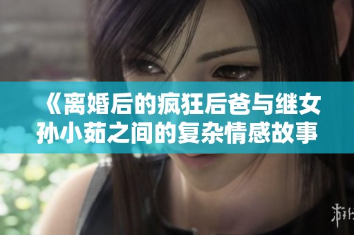 《离婚后的疯狂后爸与继女孙小茹之间的复杂情感故事》