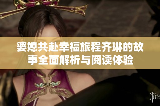 婆媳共赴幸福旅程齐琳的故事全面解析与阅读体验