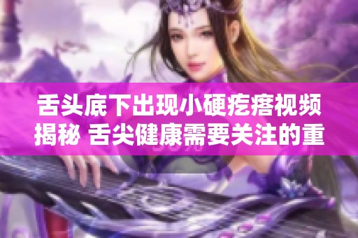 舌头底下出现小硬疙瘩视频揭秘 舌尖健康需要关注的重要信号
