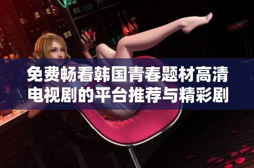 免费畅看韩国青春题材高清电视剧的平台推荐与精彩剧集分享