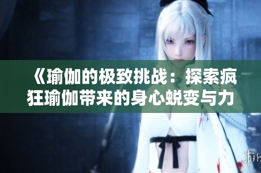 《瑜伽的极致挑战：探索疯狂瑜伽带来的身心蜕变与力量提升之旅》