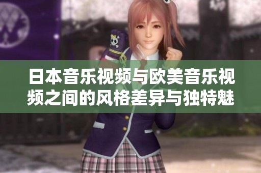 日本音乐视频与欧美音乐视频之间的风格差异与独特魅力分析