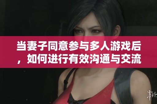 当妻子同意参与多人游戏后，如何进行有效沟通与交流