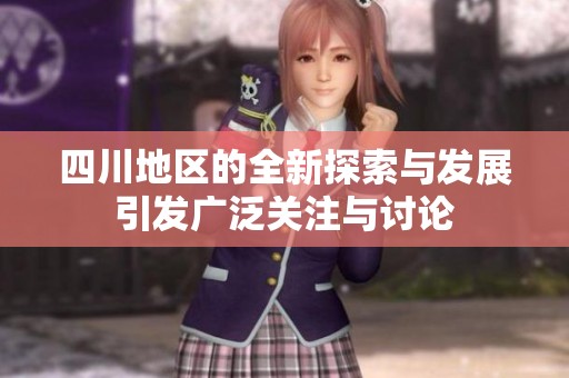 四川地区的全新探索与发展引发广泛关注与讨论