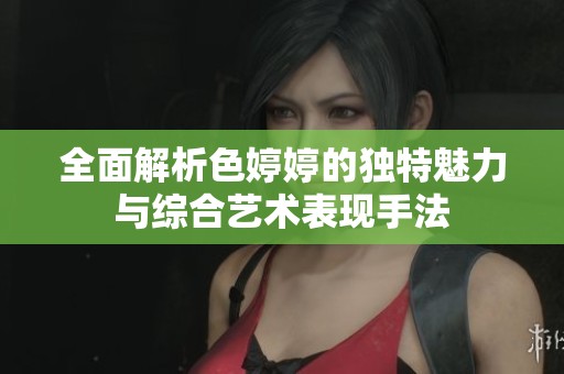 全面解析色婷婷的独特魅力与综合艺术表现手法
