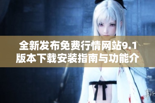 全新发布免费行情网站9.1版本下载安装指南与功能介绍