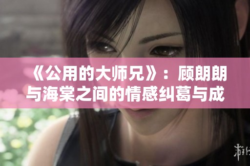 《公用的大师兄》：顾朗朗与海棠之间的情感纠葛与成长故事