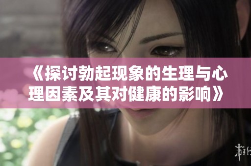 《探讨勃起现象的生理与心理因素及其对健康的影响》