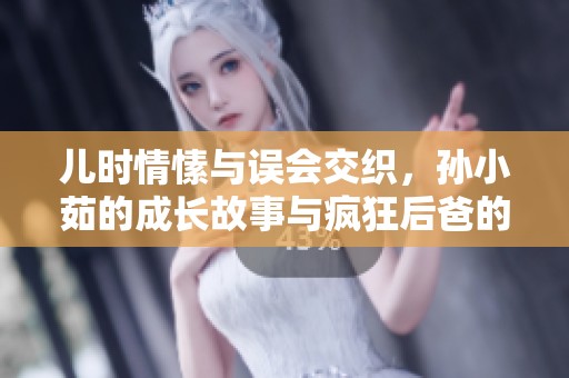 儿时情愫与误会交织，孙小茹的成长故事与疯狂后爸的纠葛之路