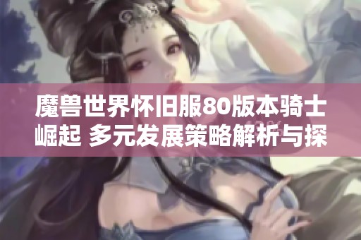 魔兽世界怀旧服80版本骑士崛起 多元发展策略解析与探讨