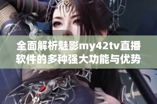 全面解析魅影my42tv直播软件的多种强大功能与优势