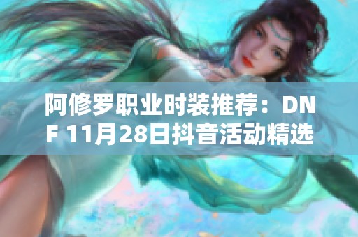 阿修罗职业时装推荐：DNF 11月28日抖音活动精选攻略