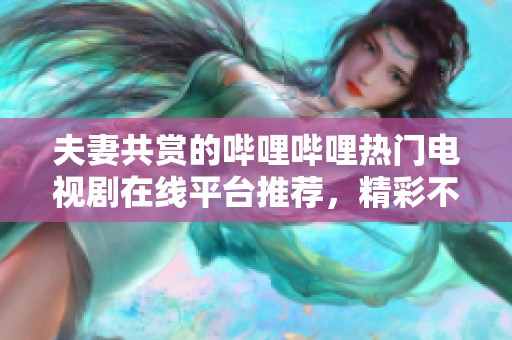夫妻共赏的哔哩哔哩热门电视剧在线平台推荐，精彩不停歇！