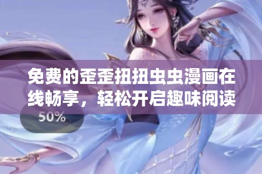 免费的歪歪扭扭虫虫漫画在线畅享，轻松开启趣味阅读之旅
