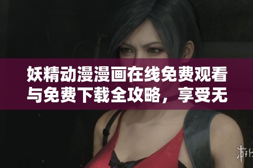 妖精动漫漫画在线免费观看与免费下载全攻略，享受无限精彩内容
