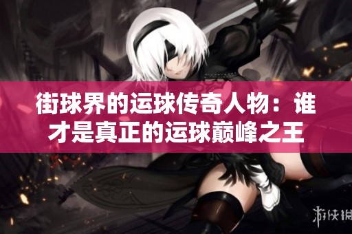 街球界的运球传奇人物：谁才是真正的运球巅峰之王
