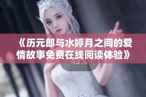 《历元郎与水婷月之间的爱情故事免费在线阅读体验》