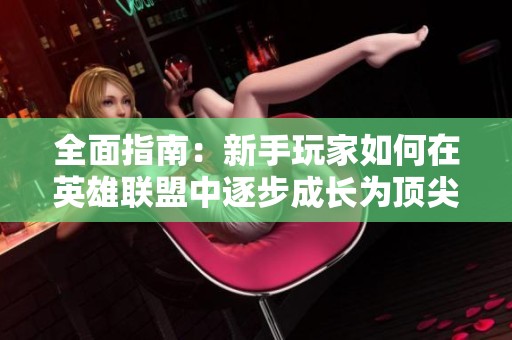 全面指南：新手玩家如何在英雄联盟中逐步成长为顶尖高手